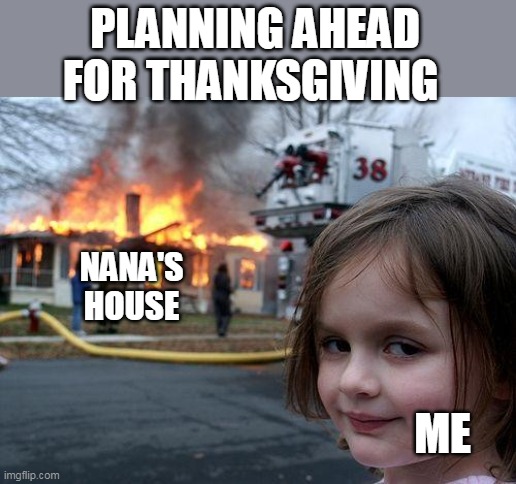 planning ahead for thanksgiving | PLANNING AHEAD FOR THANKSGIVING; NANA'S HOUSE; ME | image tagged in memes,disaster girl,funny,thanksgiving,grandma | made w/ Imgflip meme maker