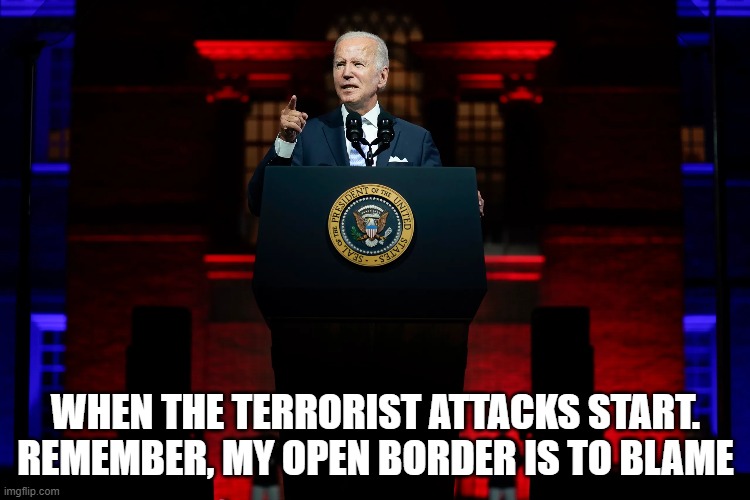 Bigger than 911 and pearl | WHEN THE TERRORIST ATTACKS START.
REMEMBER, MY OPEN BORDER IS TO BLAME | image tagged in joe biden,biden,terrorist,open borders,9/11,pearl harbor | made w/ Imgflip meme maker