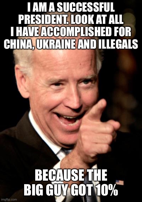 They say Biden is a successful president…but for who? It’s not Americans. | I AM A SUCCESSFUL PRESIDENT. LOOK AT ALL I HAVE ACCOMPLISHED FOR CHINA, UKRAINE AND ILLEGALS; BECAUSE THE BIG GUY GOT 10% | image tagged in memes,smilin biden,successful,china,ukraine,illegals | made w/ Imgflip meme maker