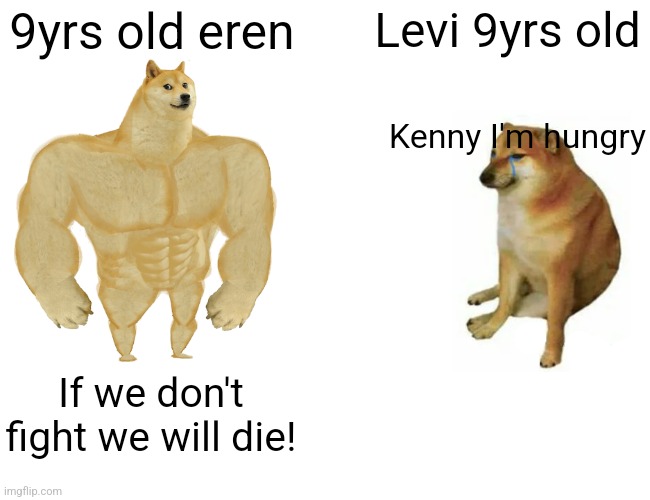 Idk | 9yrs old eren; Levi 9yrs old; Kenny I'm hungry; If we don't fight we will die! | image tagged in memes,buff doge vs cheems | made w/ Imgflip meme maker