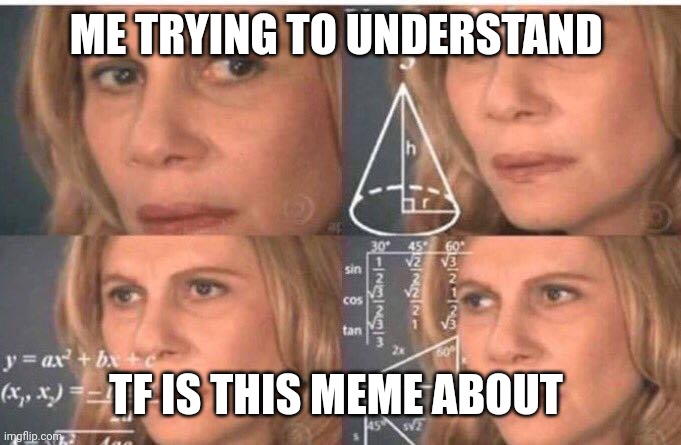 Math lady/Confused lady | ME TRYING TO UNDERSTAND TF IS THIS MEME ABOUT | image tagged in math lady/confused lady | made w/ Imgflip meme maker