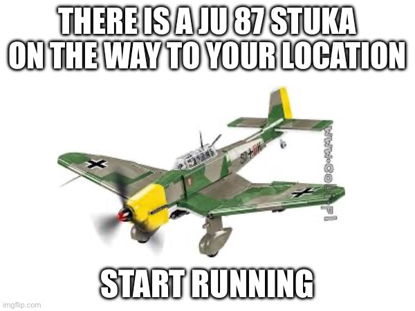 Your House Go Boom | THERE IS A JU 87 STUKA ON THE WAY TO YOUR LOCATION; START RUNNING | image tagged in stuka,funny memes,memes,threat | made w/ Imgflip meme maker