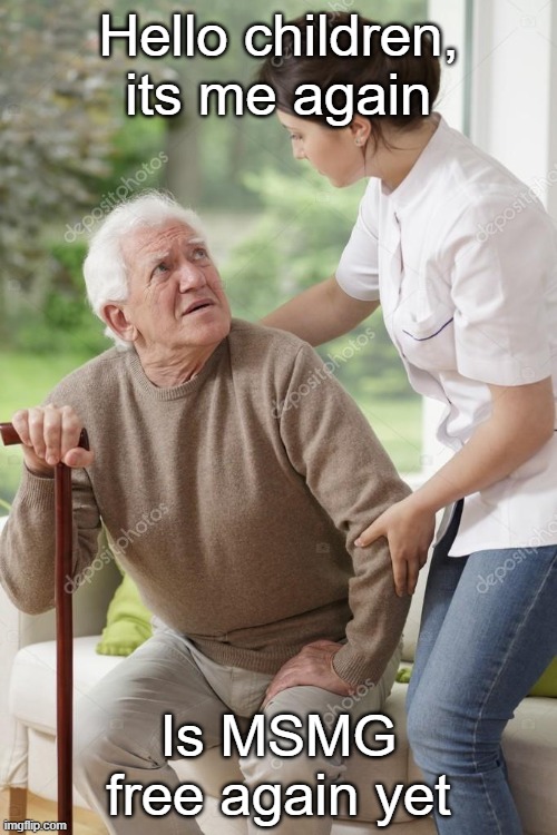Sure grandpa, let's get you home | Hello children, its me again; Is MSMG free again yet | image tagged in sure grandpa let's get you home | made w/ Imgflip meme maker