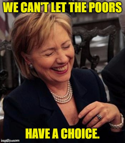Hillary LOL | WE CAN'T LET THE POORS HAVE A CHOICE. | image tagged in hillary lol | made w/ Imgflip meme maker