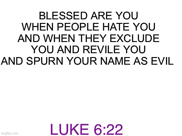 BLESSED ARE YOU WHEN PEOPLE HATE YOU AND WHEN THEY EXCLUDE YOU AND REVILE YOU AND SPURN YOUR NAME AS EVIL; LUKE 6:22 | image tagged in blessed,god,christianity,christian,challenge accepted | made w/ Imgflip meme maker