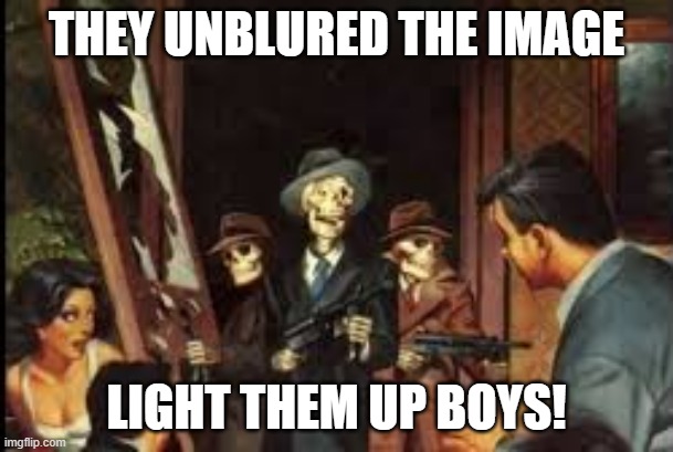 SKELETON GANGSTERS WITH MACHINE GUN | THEY UNBLURED THE IMAGE; LIGHT THEM UP BOYS! | image tagged in skeleton gangsters with machine gun | made w/ Imgflip meme maker