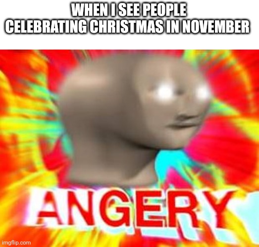 ITS NOVEMBER | WHEN I SEE PEOPLE CELEBRATING CHRISTMAS IN NOVEMBER | image tagged in surreal angery | made w/ Imgflip meme maker