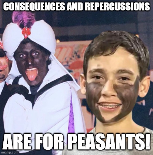 For the, not me | CONSEQUENCES AND REPERCUSSIONS; ARE FOR PEASANTS! | image tagged in canada,justin trudeau,trudeau,blackface,racist,canadian | made w/ Imgflip meme maker