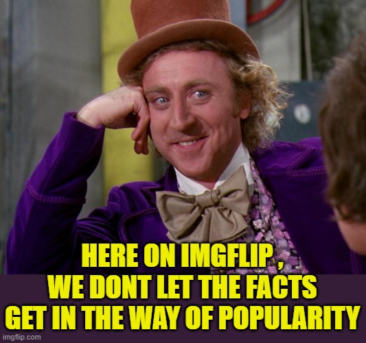 charlie-chocolate-factory | HERE ON IMGFLIP , WE DONT LET THE FACTS GET IN THE WAY OF POPULARITY | image tagged in charlie-chocolate-factory | made w/ Imgflip meme maker
