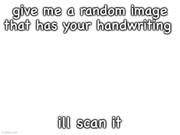 give me a random image that has your handwriting; ill scan it | made w/ Imgflip meme maker