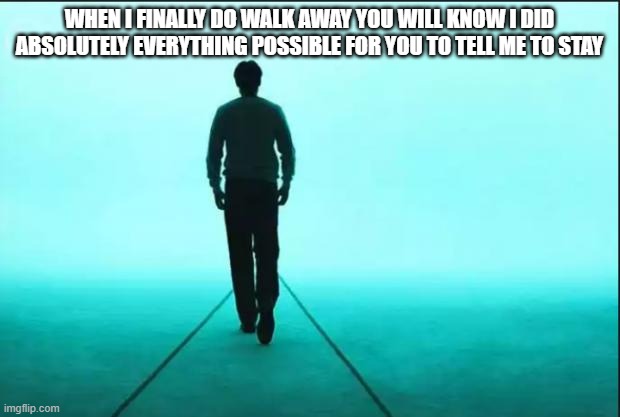 Written by Justin Z | WHEN I FINALLY DO WALK AWAY YOU WILL KNOW I DID ABSOLUTELY EVERYTHING POSSIBLE FOR YOU TO TELL ME TO STAY | image tagged in walking | made w/ Imgflip meme maker
