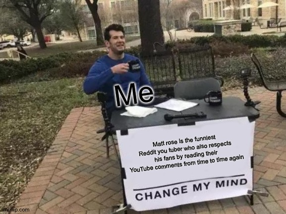 Mwehehe | Me; Matt rose is the funniest Reddit you tuber who also respects his fans by reading their YouTube comments from time to time again | image tagged in memes,change my mind | made w/ Imgflip meme maker