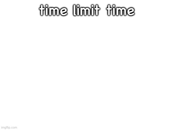 time limit time | made w/ Imgflip meme maker