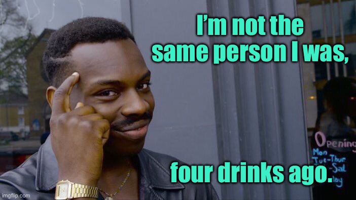 Alcohol | I’m not the same person I was, four drinks ago. | image tagged in roll safe think about it,alcohol,not same person,i was,after a few drinks,fun | made w/ Imgflip meme maker