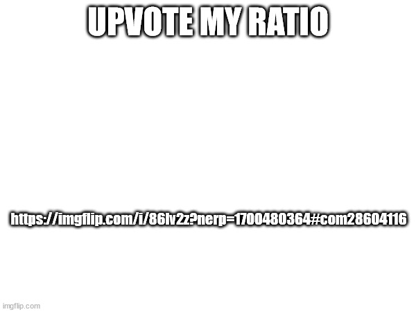 https://imgflip.com/i/86lv2z?nerp=1700480364#com28604116 | UPVOTE MY RATIO; https://imgflip.com/i/86lv2z?nerp=1700480364#com28604116 | made w/ Imgflip meme maker