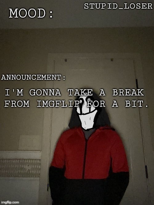 Stupid losers announcement temp. | I'M GONNA TAKE A BREAK FROM IMGFLIP FOR A BIT. | image tagged in stupid losers announcement temp | made w/ Imgflip meme maker