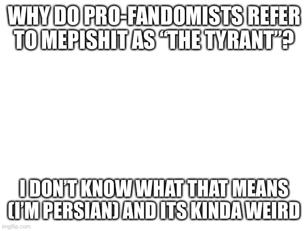 WHY DO PRO-FANDOMISTS REFER TO MEPISHIT AS “THE TYRANT”? I DON’T KNOW WHAT THAT MEANS (I’M PERSIAN) AND ITS KINDA WEIRD | made w/ Imgflip meme maker