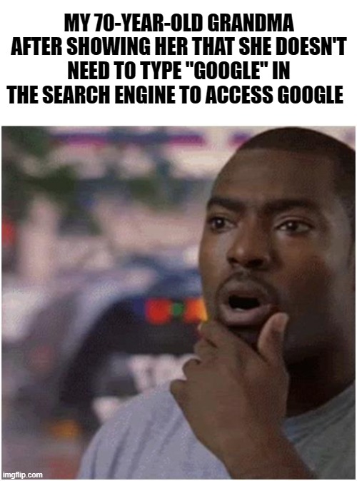 I changed the course of her life | MY 70-YEAR-OLD GRANDMA AFTER SHOWING HER THAT SHE DOESN'T NEED TO TYPE "GOOGLE" IN THE SEARCH ENGINE TO ACCESS GOOGLE | image tagged in shocked black guy | made w/ Imgflip meme maker