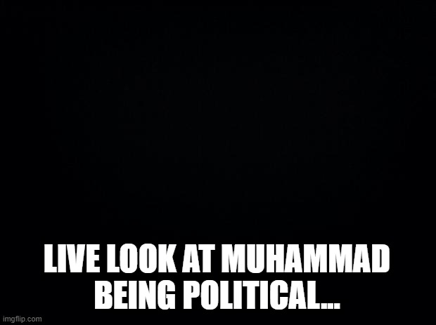 Since I was Challenged.... | LIVE LOOK AT MUHAMMAD BEING POLITICAL... | image tagged in black background | made w/ Imgflip meme maker
