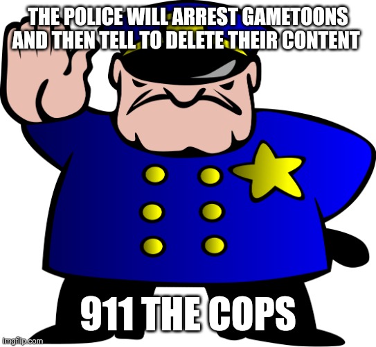 UTTP | THE POLICE WILL ARREST GAMETOONS AND THEN TELL TO DELETE THEIR CONTENT 911 THE COPS | image tagged in uttp | made w/ Imgflip meme maker