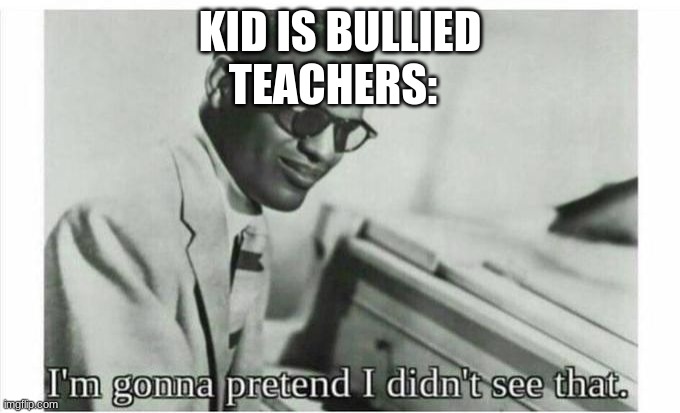 A school meme | TEACHERS:; KID IS BULLIED | image tagged in im gonna pretend i didnt see that,school,bullies | made w/ Imgflip meme maker