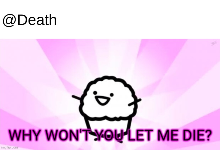 Why won't you let me die | @Death | image tagged in why won't you let me die | made w/ Imgflip meme maker