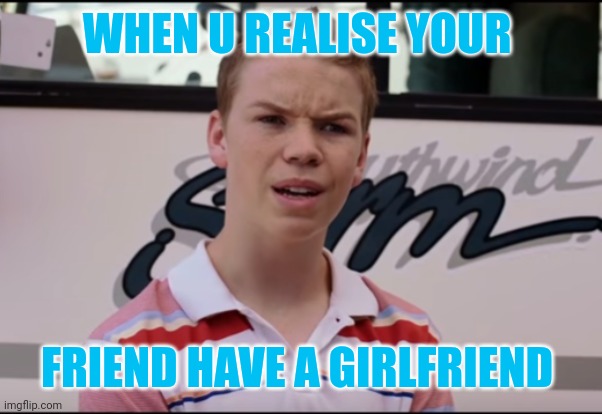 You Guys are Getting Paid | WHEN U REALISE YOUR; FRIEND HAVE A GIRLFRIEND | image tagged in you guys are getting paid | made w/ Imgflip meme maker