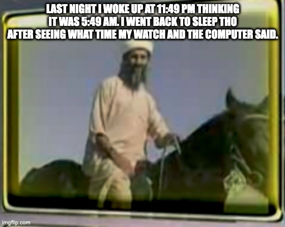 thank god. | LAST NIGHT I WOKE UP AT 11:49 PM THINKING IT WAS 5:49 AM. I WENT BACK TO SLEEP THO AFTER SEEING WHAT TIME MY WATCH AND THE COMPUTER SAID. | image tagged in osama on horse | made w/ Imgflip meme maker