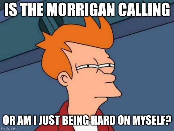 Is The Morrigan Calling? | IS THE MORRIGAN CALLING; OR AM I JUST BEING HARD ON MYSELF? | image tagged in memes,futurama fry | made w/ Imgflip meme maker