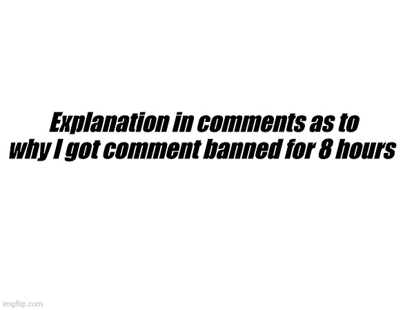 Explanation in comments as to why I got comment banned for 8 hours | image tagged in explanation | made w/ Imgflip meme maker
