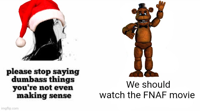 please stop saying dumbass things youre not even making sense | We should watch the FNAF movie | image tagged in please stop saying dumbass things youre not even making sense | made w/ Imgflip meme maker