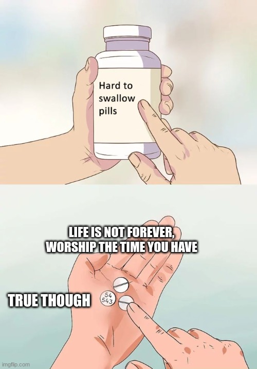 Hard To Swallow Pills Meme | LIFE IS NOT FOREVER, WORSHIP THE TIME YOU HAVE; TRUE THOUGH | image tagged in memes,hard to swallow pills | made w/ Imgflip meme maker