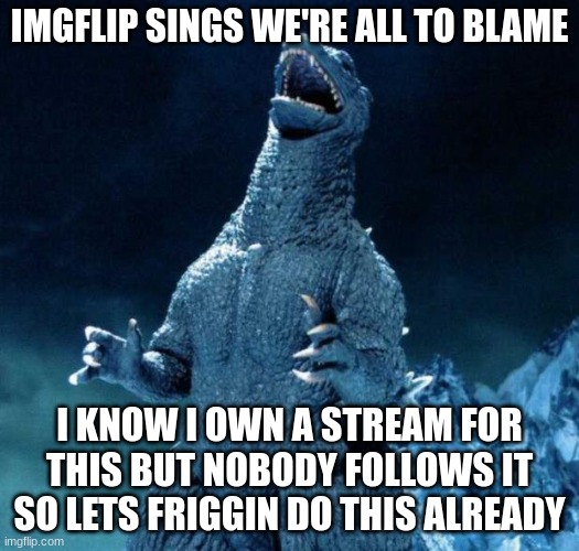 btw, this is the song that plays when Final Wars Godzilla utterly claps Zilla | IMGFLIP SINGS WE'RE ALL TO BLAME; I KNOW I OWN A STREAM FOR THIS BUT NOBODY FOLLOWS IT SO LETS FRIGGIN DO THIS ALREADY | image tagged in laughing godzilla,imgflip sings | made w/ Imgflip meme maker