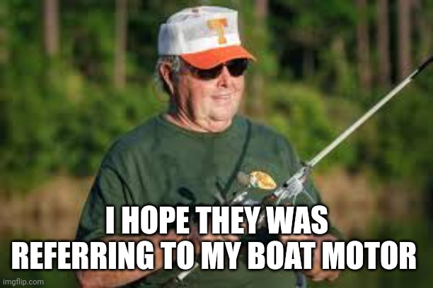 Bill Dance | I HOPE THEY WAS REFERRING TO MY BOAT MOTOR | image tagged in bill dance | made w/ Imgflip meme maker