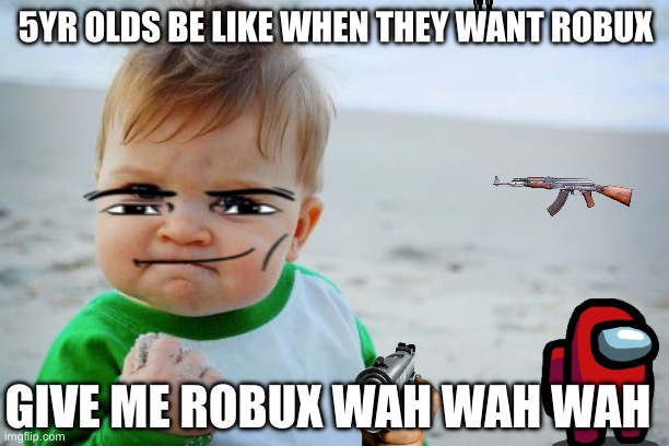 Fr lol I didn’t get Roblox when I was 5 | 5YR OLDS BE LIKE WHEN THEY WANT ROBUX; GIVE ME ROBUX WAH WAH WAH | image tagged in memes,success kid original,5yr olds want robux,robux | made w/ Imgflip meme maker