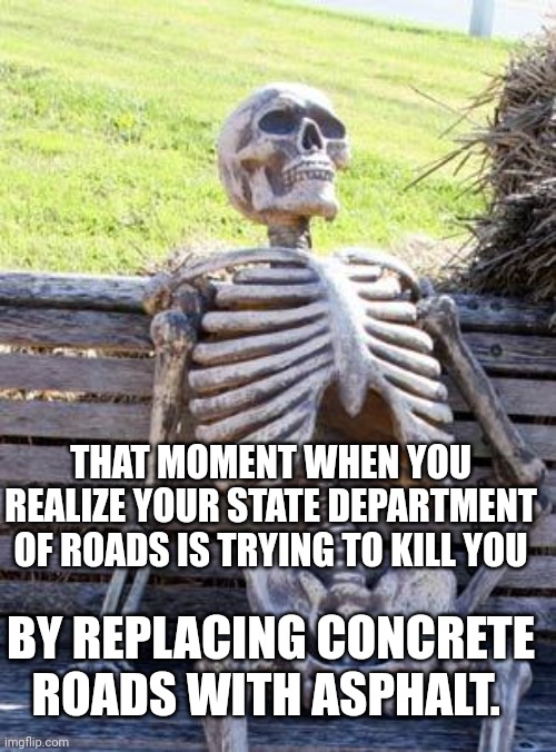 Waiting Skeleton | THAT MOMENT WHEN YOU REALIZE YOUR STATE DEPARTMENT OF ROADS IS TRYING TO KILL YOU; BY REPLACING CONCRETE ROADS WITH ASPHALT. | image tagged in memes,waiting skeleton | made w/ Imgflip meme maker