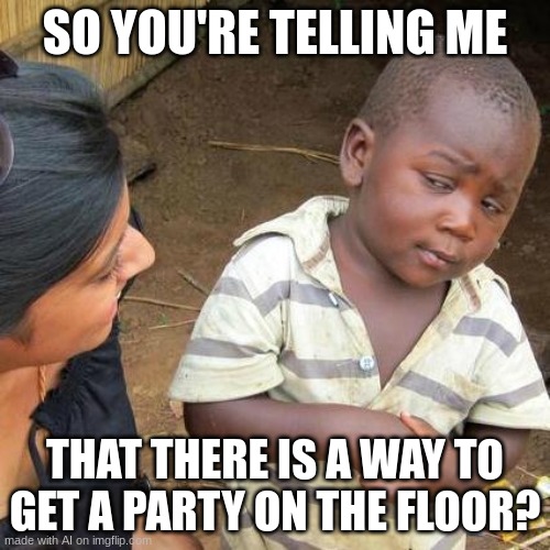 Well, you can't always have a party without a floor | SO YOU'RE TELLING ME; THAT THERE IS A WAY TO GET A PARTY ON THE FLOOR? | image tagged in memes,third world skeptical kid | made w/ Imgflip meme maker