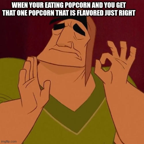 Fr this lowkey be the best feeling | WHEN YOUR EATING POPCORN AND YOU GET THAT ONE POPCORN THAT IS FLAVORED JUST RIGHT | image tagged in when x just right | made w/ Imgflip meme maker