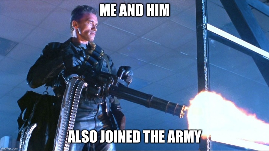 He'll serve us well... | ME AND HIM; ALSO JOINED THE ARMY | image tagged in terminator minigun arnold schwarzenegger | made w/ Imgflip meme maker