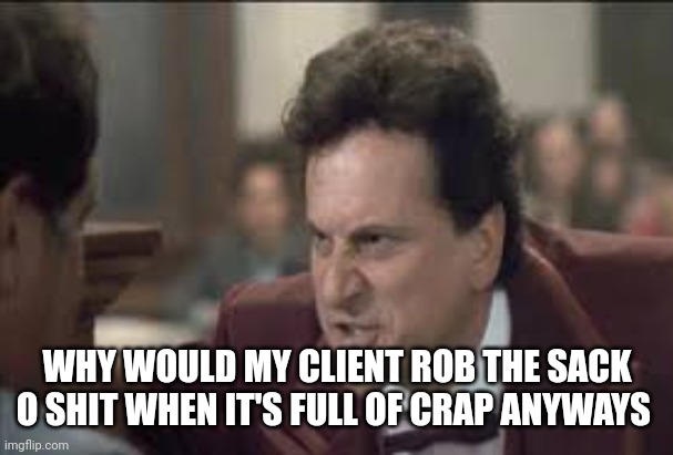 my cousin vinny | WHY WOULD MY CLIENT ROB THE SACK O SHIT WHEN IT'S FULL OF CRAP ANYWAYS | image tagged in my cousin vinny | made w/ Imgflip meme maker