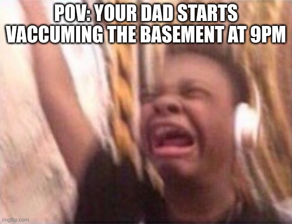 screaming kid witch headphones | POV: YOUR DAD STARTS VACCUMING THE BASEMENT AT 9PM | image tagged in screaming kid witch headphones | made w/ Imgflip meme maker