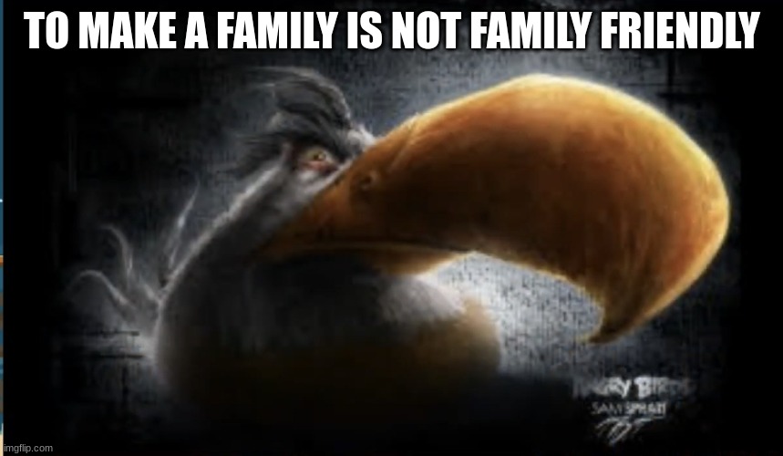 Its true though | TO MAKE A FAMILY IS NOT FAMILY FRIENDLY | image tagged in realistic mighty eagle | made w/ Imgflip meme maker