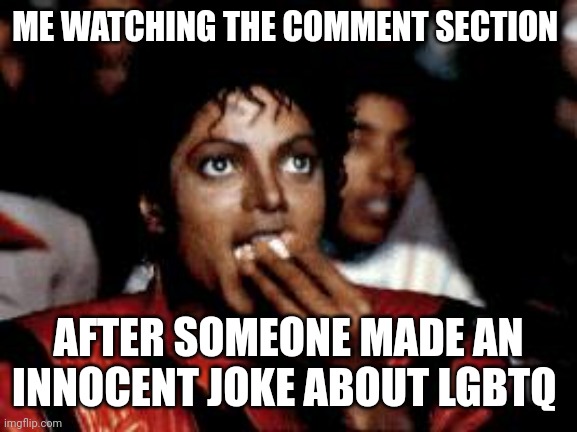 michael jackson eating popcorn | ME WATCHING THE COMMENT SECTION AFTER SOMEONE MADE AN INNOCENT JOKE ABOUT LGBTQ | image tagged in michael jackson eating popcorn | made w/ Imgflip meme maker