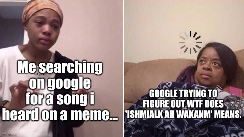 I've just found out that it is int even a song,its a prayer... | Me searching on google for a song i heard on a meme... GOOGLE TRYING TO FIGURE OUT WTF DOES 'ISHMIALK AH WAKANM' MEANS. | image tagged in me explaining to my mom,stupid,relatable | made w/ Imgflip meme maker