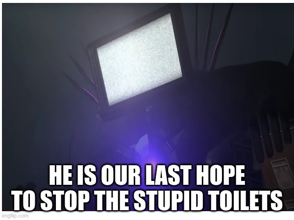 meet titan tv man him titan camera man and titan speaker man are the only three i like in skibidi toilet plus all the alliance | HE IS OUR LAST HOPE TO STOP THE STUPID TOILETS | image tagged in skibidi toilet | made w/ Imgflip meme maker