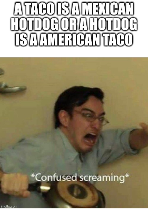 These kinds of things make my brain short circuit in like the first few seconds i read this. | A TACO IS A MEXICAN HOTDOG OR A HOTDOG IS A AMERICAN TACO | image tagged in confused screaming | made w/ Imgflip meme maker