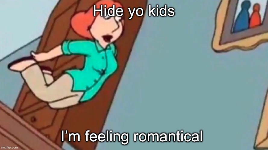 Rehehehehehhe | Hide yo kids; I’m feeling romantical | image tagged in lois falling down stairs | made w/ Imgflip meme maker