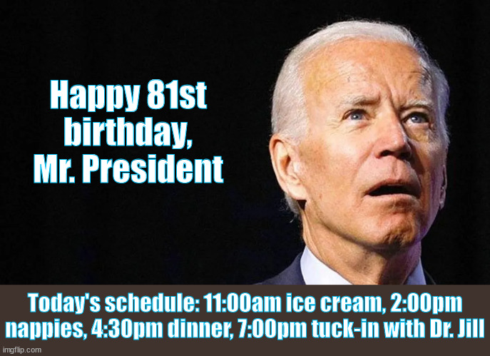 Happy Birthday Mr. President | Happy 81st birthday, Mr. President; Today's schedule: 11:00am ice cream, 2:00pm nappies, 4:30pm dinner, 7:00pm tuck-in with Dr. Jill | image tagged in joe biden | made w/ Imgflip meme maker