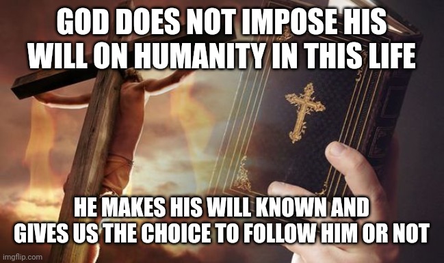 Jesus Cross Bible | GOD DOES NOT IMPOSE HIS WILL ON HUMANITY IN THIS LIFE; HE MAKES HIS WILL KNOWN AND GIVES US THE CHOICE TO FOLLOW HIM OR NOT | image tagged in jesus cross bible | made w/ Imgflip meme maker