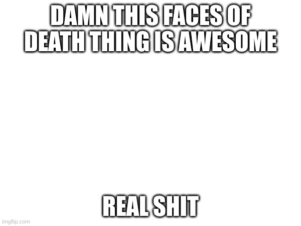 DAMN THIS FACES OF DEATH THING IS AWESOME; REAL SHIT | made w/ Imgflip meme maker